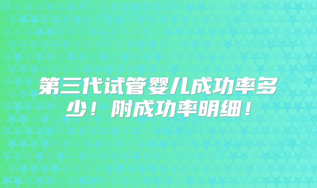 第三代试管婴儿成功率多少！附成功率明细！
