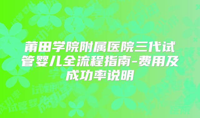 莆田学院附属医院三代试管婴儿全流程指南-费用及成功率说明