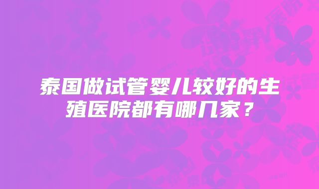 泰国做试管婴儿较好的生殖医院都有哪几家？