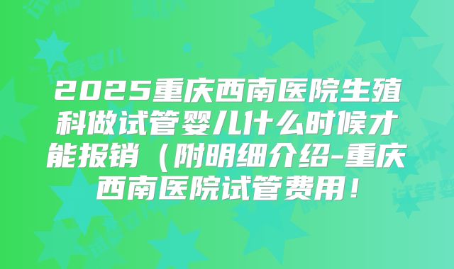 2025重庆西南医院生殖科做试管婴儿什么时候才能报销（附明细介绍-重庆西南医院试管费用！