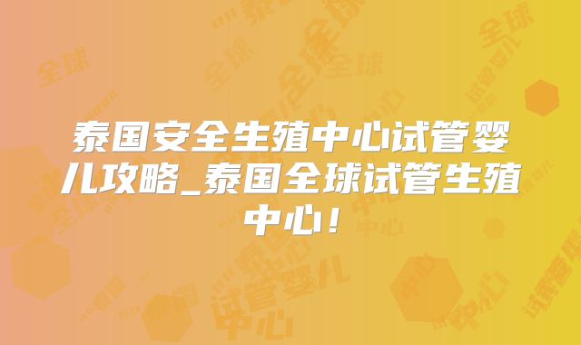 泰国安全生殖中心试管婴儿攻略_泰国全球试管生殖中心!