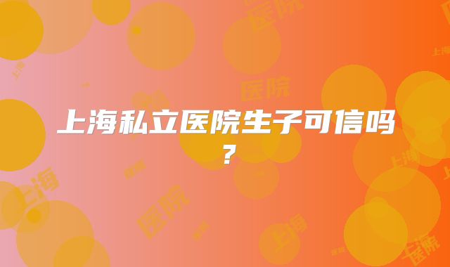 上海私立医院生子可信吗？