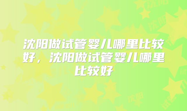 沈阳做试管婴儿哪里比较好，沈阳做试管婴儿哪里比较好