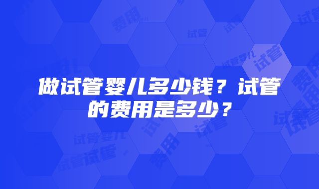 做试管婴儿多少钱？试管的费用是多少？