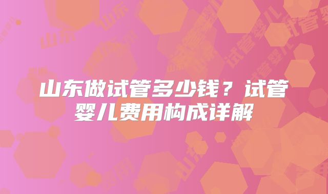 山东做试管多少钱？试管婴儿费用构成详解