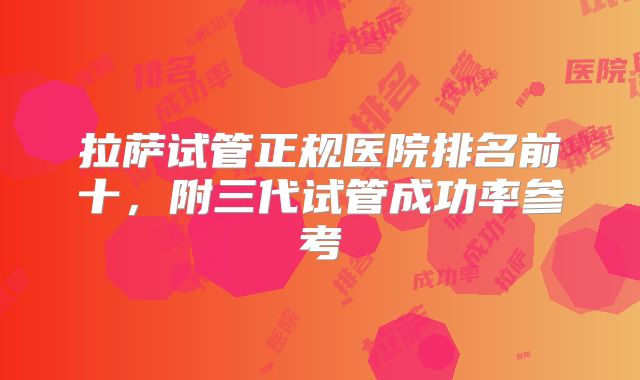 拉萨试管正规医院排名前十，附三代试管成功率参考