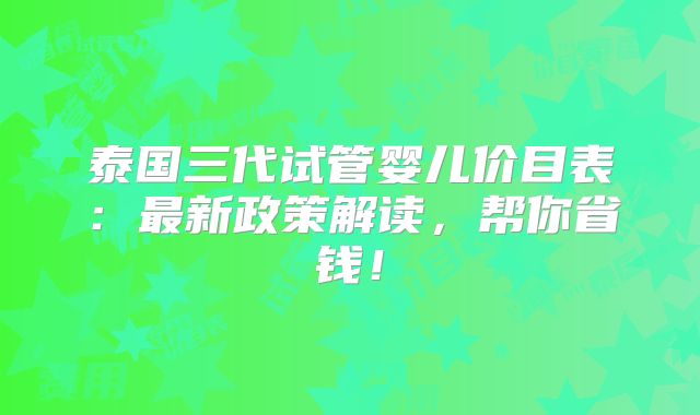 泰国三代试管婴儿价目表:最新政策解读,帮你省钱!