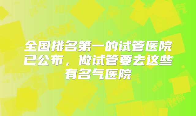全国排名第一的试管医院已公布，做试管要去这些有名气医院