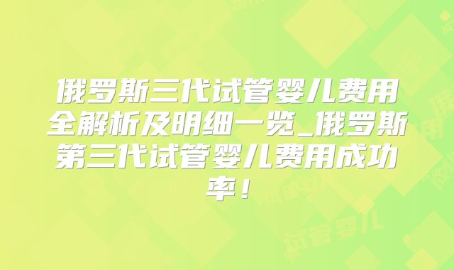 俄罗斯三代试管婴儿费用全解析及明细一览_俄罗斯第三代试管婴儿费用成功率！