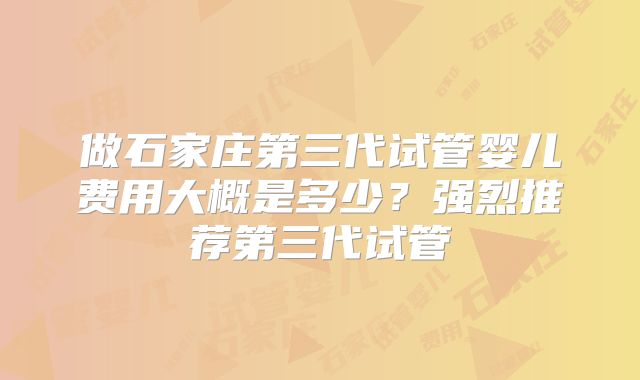 做石家庄第三代试管婴儿费用大概是多少？强烈推荐第三代试管