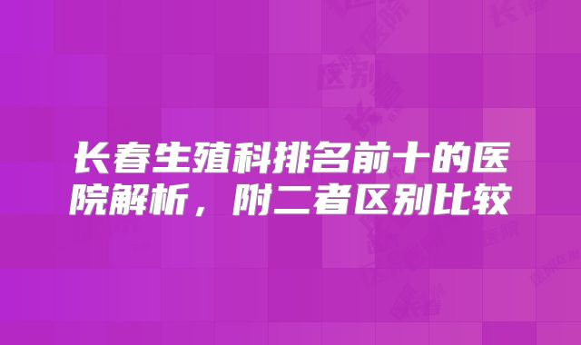 长春生殖科排名前十的医院解析，附二者区别比较