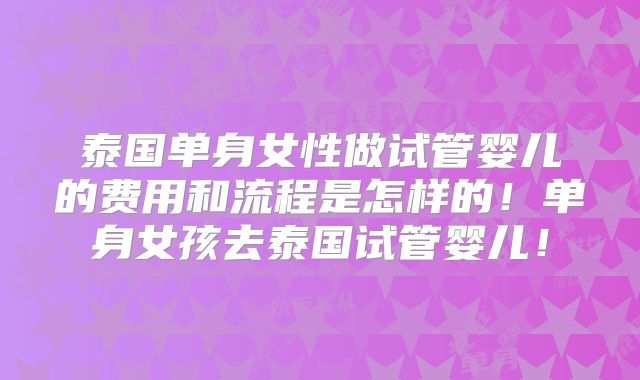 泰国单身女性做试管婴儿的费用和流程是怎样的!单身女孩去泰国试管婴儿!