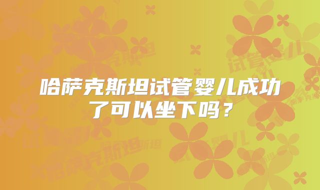 哈萨克斯坦试管婴儿成功了可以坐下吗?