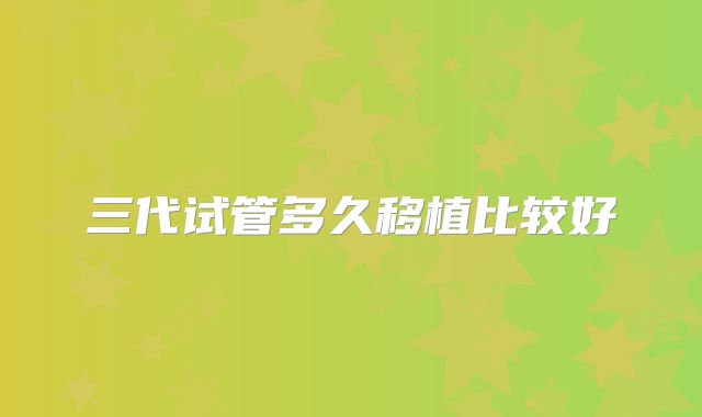 三代试管多久移植比较好