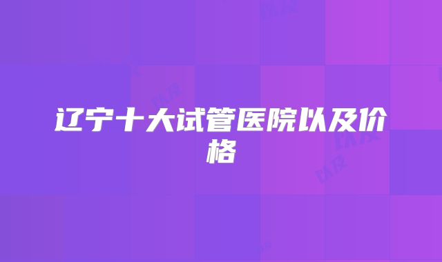 辽宁十大试管医院以及价格