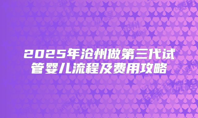 2025年沧州做第三代试管婴儿流程及费用攻略