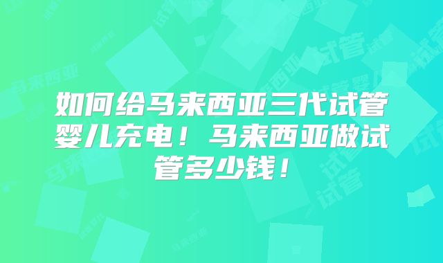 如何给马来西亚三代试管婴儿充电！马来西亚做试管多少钱！