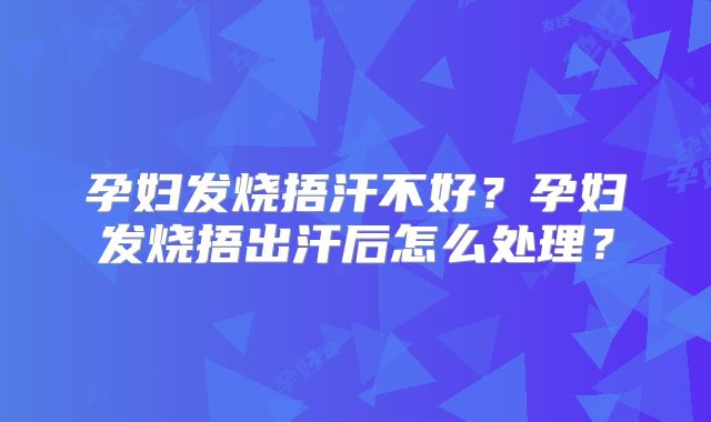 孕妇发烧捂汗不好？孕妇发烧捂出汗后怎么处理？