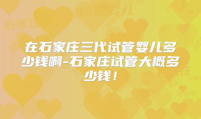 在石家庄三代试管婴儿多少钱啊-石家庄试管大概多少钱!