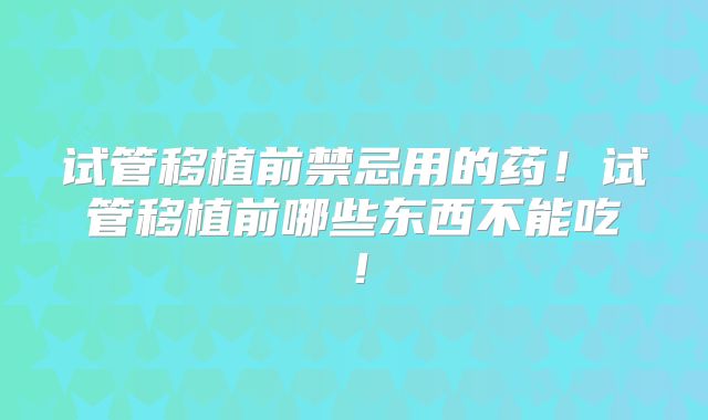 试管移植前禁忌用的药!试管移植前哪些东西不能吃!
