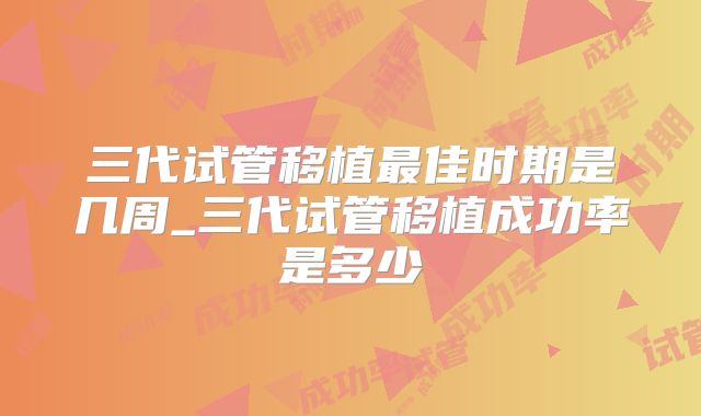 三代试管移植最佳时期是几周_三代试管移植成功率是多少