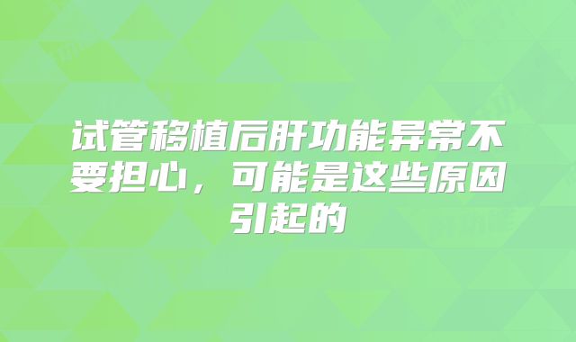 试管移植后肝功能异常不要担心，可能是这些原因引起的