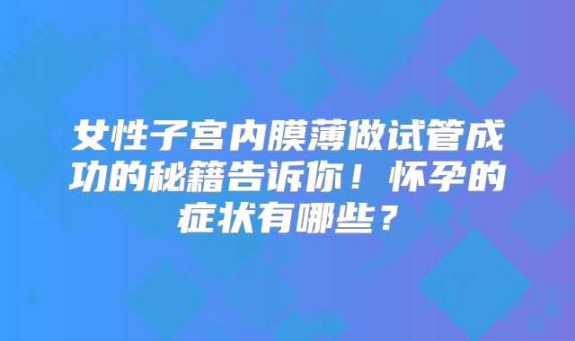 女性子宫内膜薄做试管成功的秘籍告诉你！怀孕的症状有哪些？