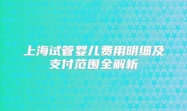 上海试管婴儿费用明细及支付范围全解析