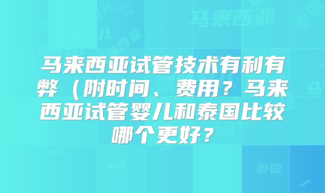 马来西亚试管技术有利有弊(附时间、费用?马来西亚试管婴儿和泰国比较哪个更好?