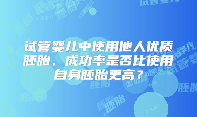试管婴儿中使用他人优质胚胎，成功率是否比使用自身胚胎更高？