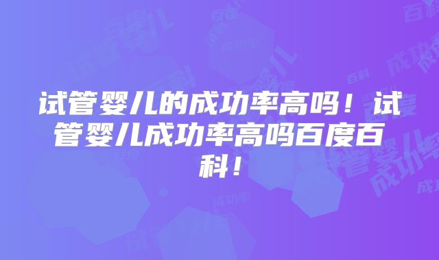 试管婴儿的成功率高吗!试管婴儿成功率高吗百度百科!