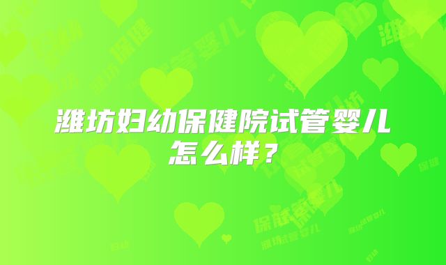 潍坊妇幼保健院试管婴儿怎么样？