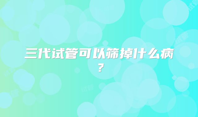 三代试管可以筛掉什么病？