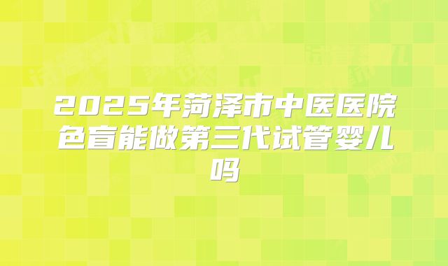 2025年菏泽市中医医院色盲能做第三代试管婴儿吗