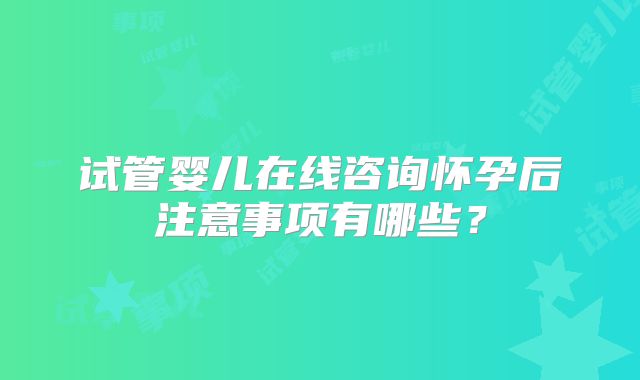 试管婴儿在线咨询怀孕后注意事项有哪些？