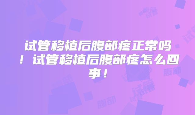试管移植后腹部疼正常吗！试管移植后腹部疼怎么回事！