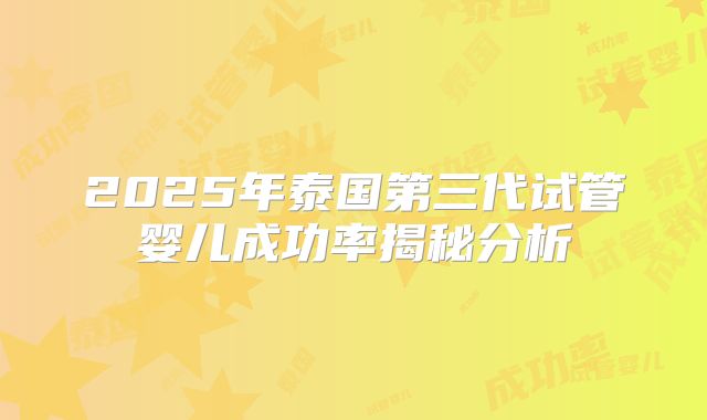 2025年泰国第三代试管婴儿成功率揭秘分析