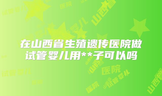 在山西省生殖遗传医院做试管婴儿用**子可以吗