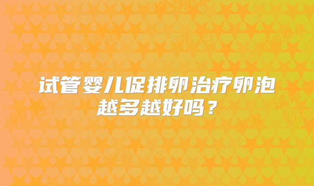 试管婴儿促排卵治疗卵泡越多越好吗？