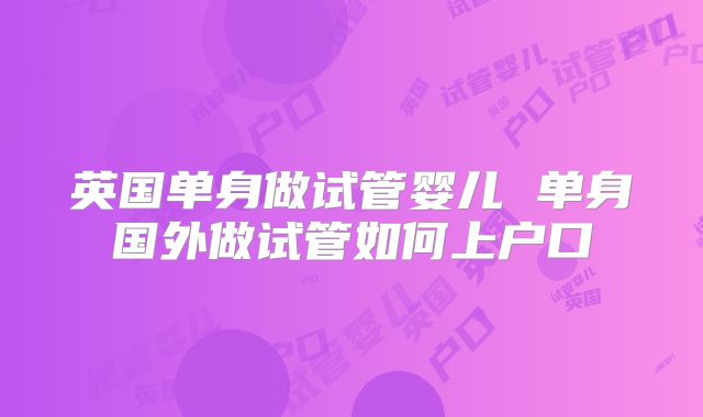 英国单身做试管婴儿 单身国外做试管如何上户口