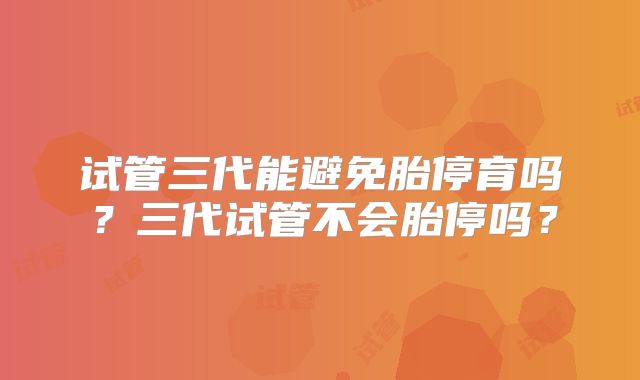 试管三代能避免胎停育吗?三代试管不会胎停吗?
