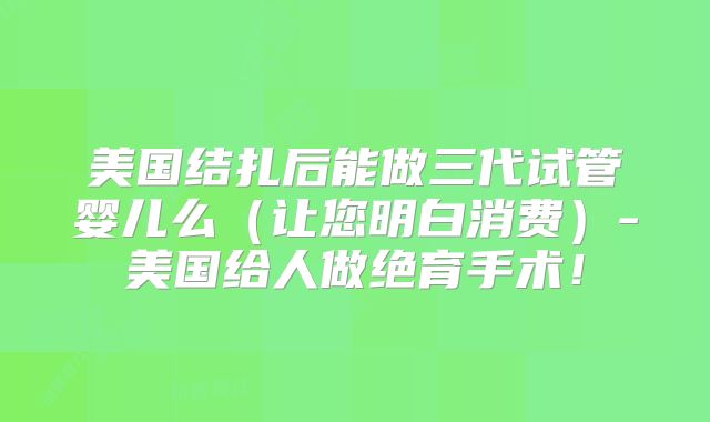 美国结扎后能做三代试管婴儿么(让您明白消费)-美国给人做绝育手术!