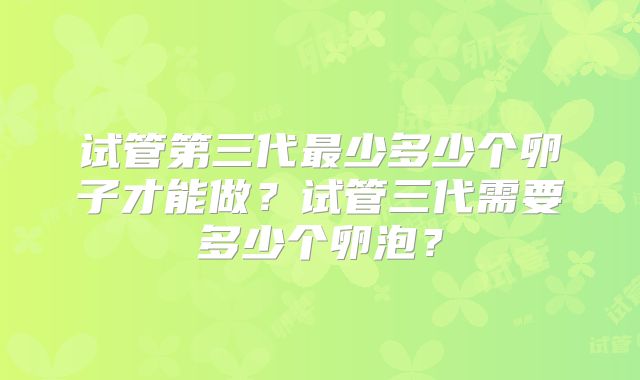 试管第三代最少多少个卵子才能做？试管三代需要多少个卵泡？