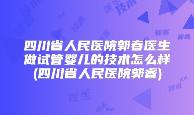 四川省人民医院郭春医生做试管婴儿的技术怎么样(四川省人民医院郭睿)