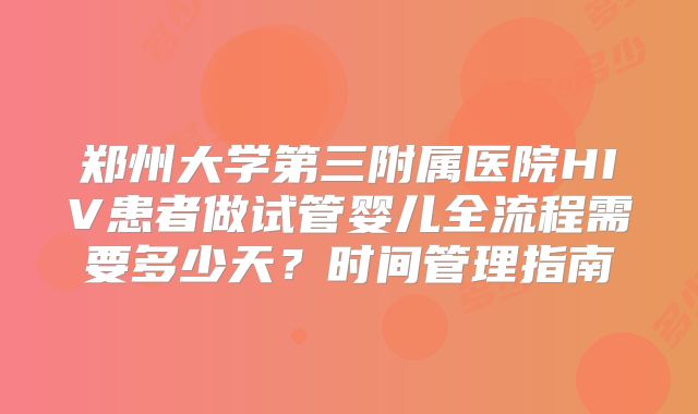 郑州大学第三附属医院HIV患者做试管婴儿全流程需要多少天？时间管理指南