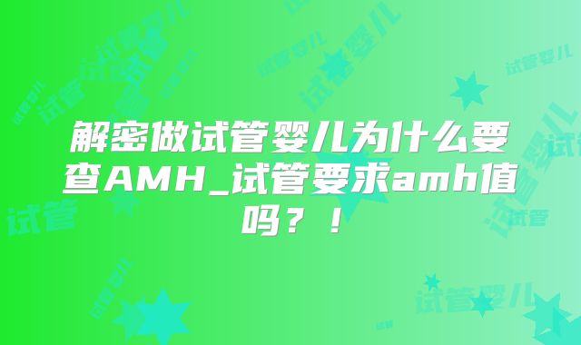 解密做试管婴儿为什么要查AMH_试管要求amh值吗？！