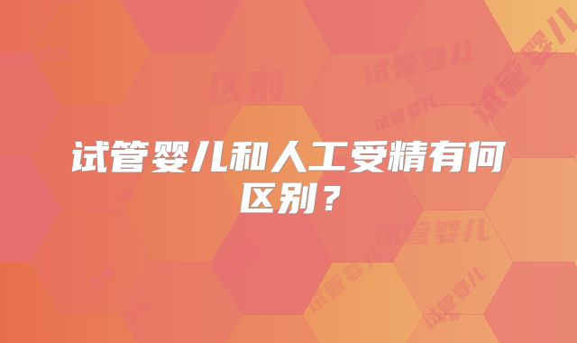 试管婴儿和人工受精有何区别？