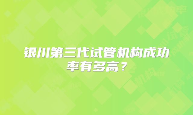 银川第三代试管机构成功率有多高？
