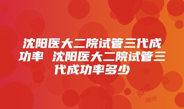 沈阳医大二院试管三代成功率 沈阳医大二院试管三代成功率多少