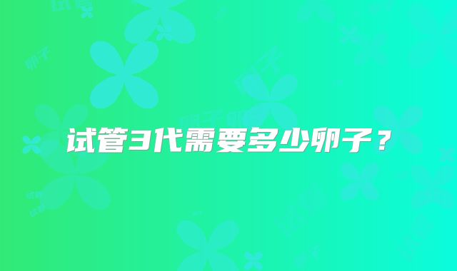 试管3代需要多少卵子?